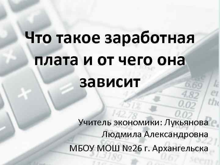 Что такое заработная плата и от чего она зависит Учитель экономики: Лукьянова Людмила Александровна