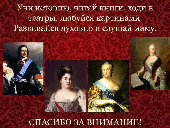 Учи историю, читай книги, ходи в театры, любуйся картинами. Развивайся духовно и слушай маму.