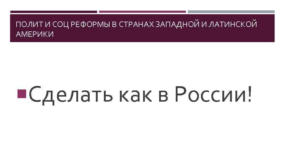 ПОЛИТ И СОЦ РЕФОРМЫ В СТРАНАХ ЗАПАДНОЙ И ЛАТИНСКОЙ АМЕРИКИ Сделать как в России!