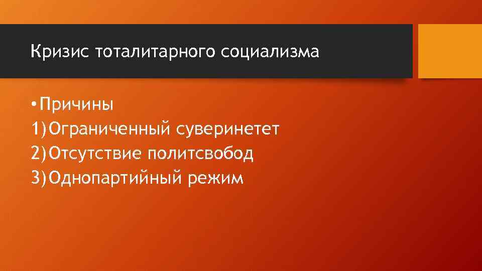 Кризис тоталитарного социализма • Причины 1) Ограниченный суверинетет 2) Отсутствие политсвобод 3) Однопартийный режим