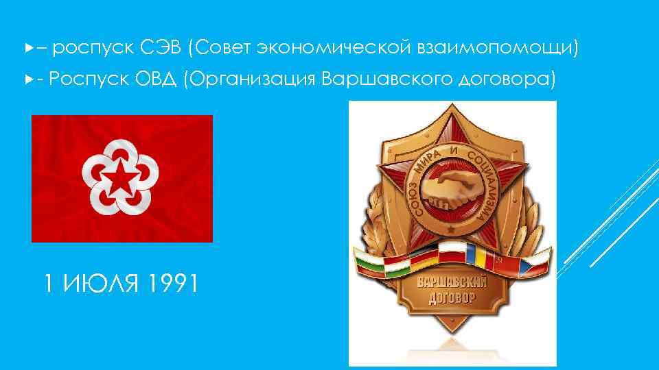  – роспуск СЭВ (Совет экономической взаимопомощи) - Роспуск ОВД (Организация Варшавского договора) 1
