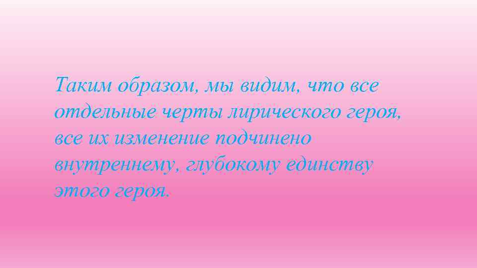 Таким образом, мы видим, что все отдельные черты лирического героя, все их изменение подчинено