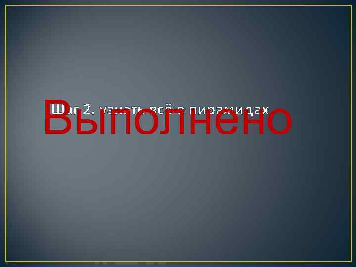 Выполнено Шаг 2. узнать всё о пирамидах 
