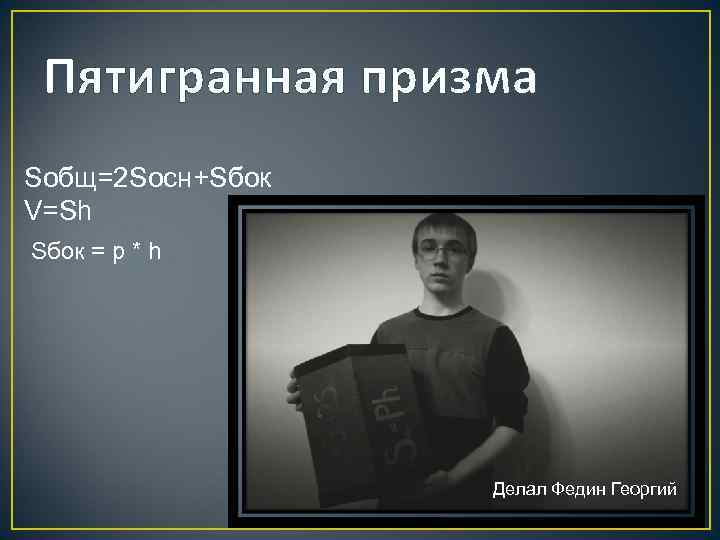 Пятигранная призма Sобщ=2 Soсн+Sбок V=Sh Sбок = p * h Делал Федин Георгий 