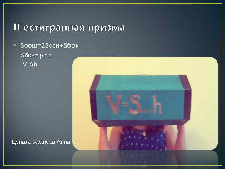 Шестигранная призма • Sобщ=2 Soсн+Sбок = p * h V=Sh Делала Хохлова Анна 