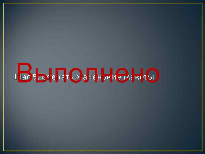 Выполнено Шаг 5. сделать маленькие макеты 