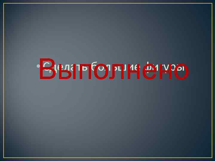 Выполнено • Сделать большие фигуры 