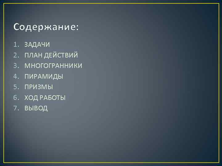 Содержание: 1. 2. 3. 4. 5. 6. 7. ЗАДАЧИ ПЛАН ДЕЙСТВИЙ МНОГОГРАННИКИ ПИРАМИДЫ ПРИЗМЫ