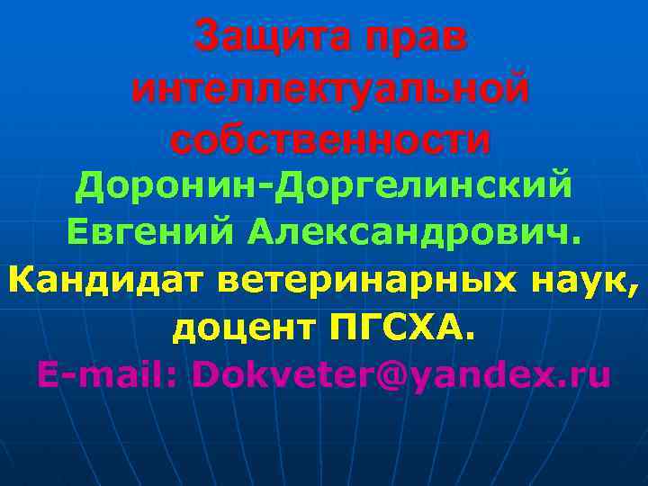 Защита прав интеллектуальной собственности Доронин-Доргелинский Евгений Александрович. Кандидат ветеринарных наук, доцент ПГСХА. E-mail: Dokveter@yandex.