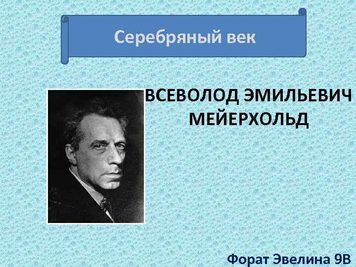 Серебряный век ВСЕВОЛОД ЭМИЛЬЕВИЧ МЕЙЕРХОЛЬД Форат Эвелина 9 В 