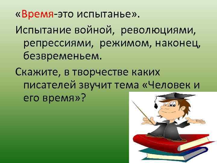  «Время-это испытанье» . Испытание войной, революциями, репрессиями, режимом, наконец, безвременьем. Скажите, в творчестве