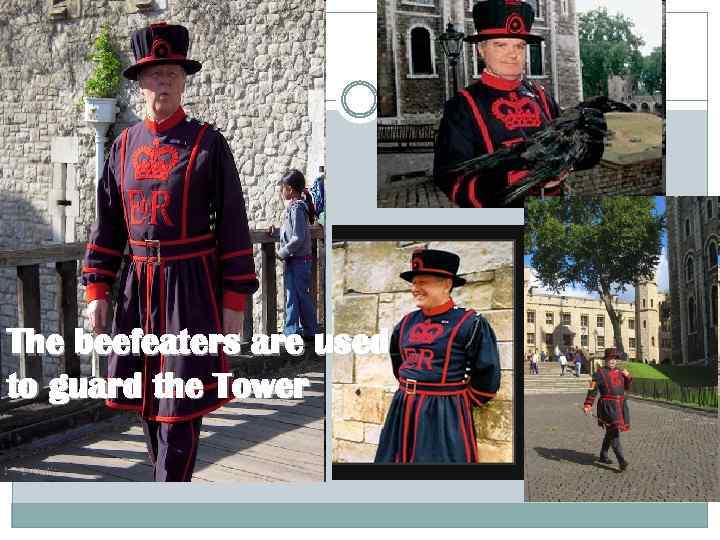 The beefeaters are used to guard the Tower 