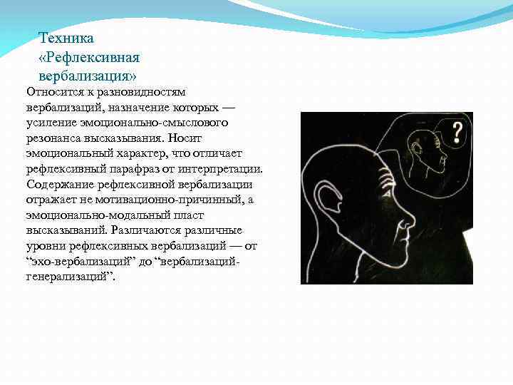 Техника «Рефлексивная вербализация» Относится к разновидностям вербализаций, назначение которых — усиление эмоционально-смыслового резонанса высказывания.
