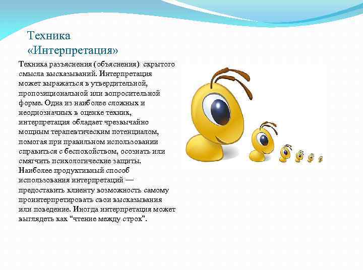 Техника «Интерпретация» Техника разъяснения (объяснения) скрытого смысла высказываний. Интерпретация может выражаться в утвердительной, пропозициональной