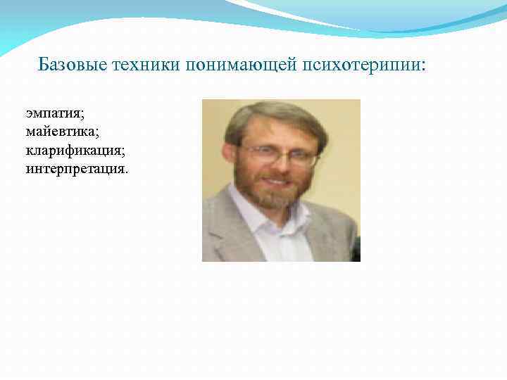 Базовые техники понимающей психотерипии: эмпатия; майевтика; кларификация; интерпретация. 