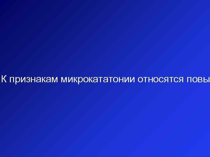 К признакам микрокататонии относятся повыш 