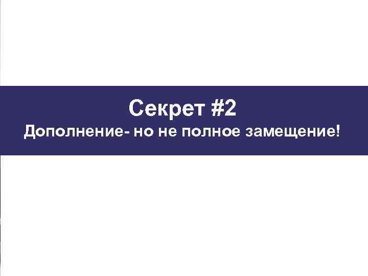 Секрет #2 Дополнение- но не полное замещение! 