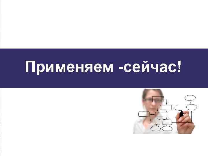 Применяем -сейчас! 