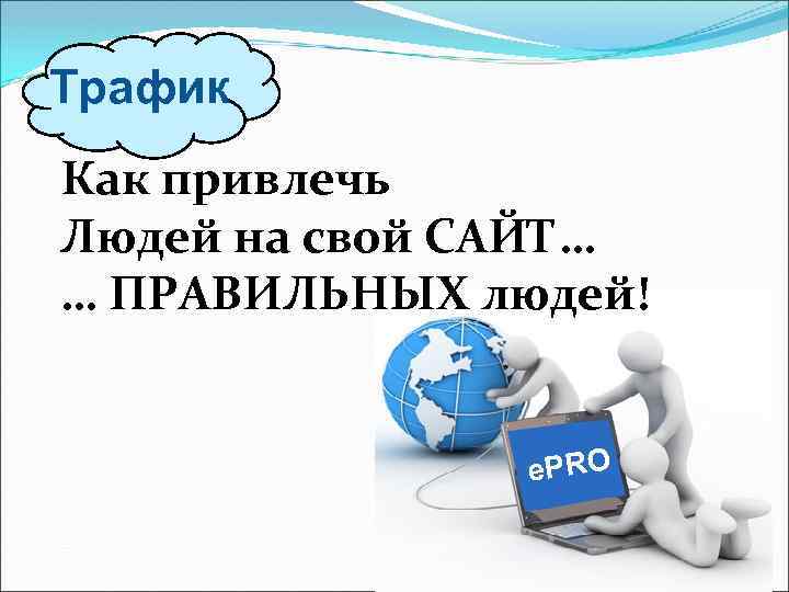 Трафик Как привлечь Людей на свой САЙТ… … ПРАВИЛЬНЫХ людей! e. PRO 