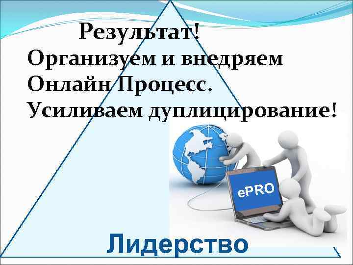 Результат! Организуем и внедряем Онлайн Процесс. Усиливаем дуплицирование! e. PRO Лидерство 