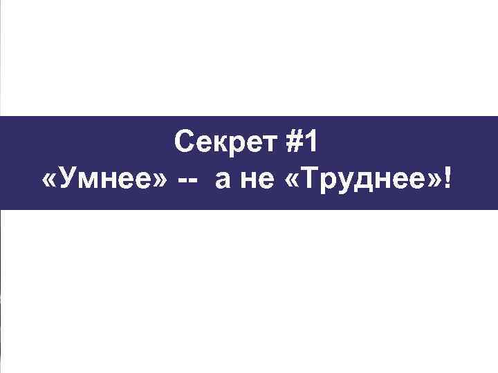 Секрет #1 «Умнее» -- а не «Труднее» ! 