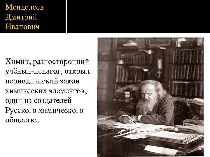 Менделеев Дмитрий Иванович Химик, разносторонний учёный-педагог, открыл периодический закон химических элементов, один из создателей