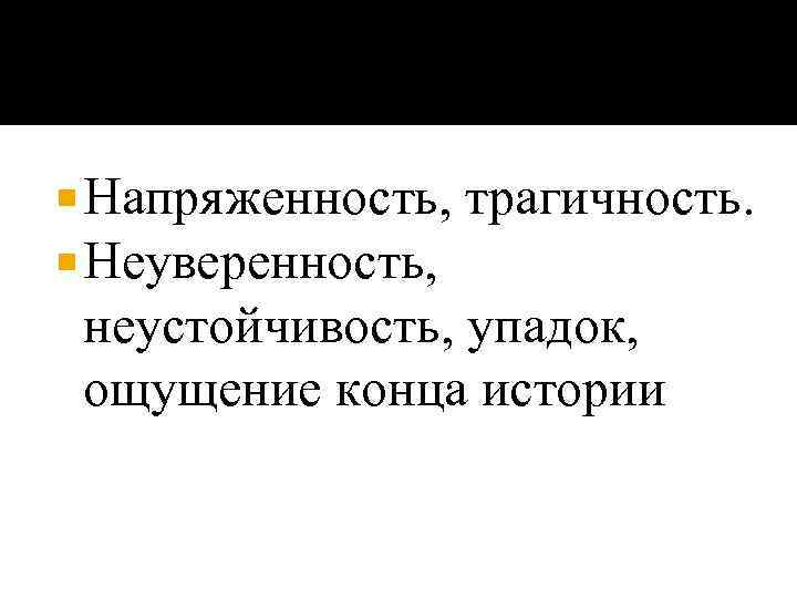  Напряженность, Неуверенность, трагичность. неустойчивость, упадок, ощущение конца истории 