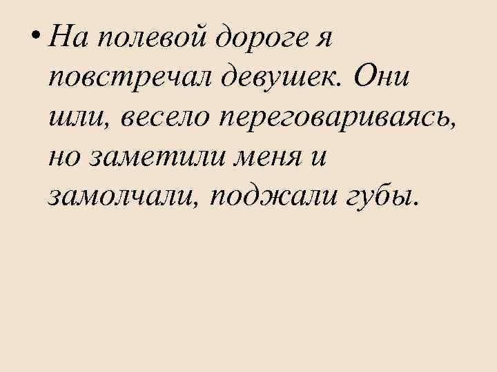  • На полевой дороге я повстречал девушек. Они шли, весело переговариваясь, но заметили