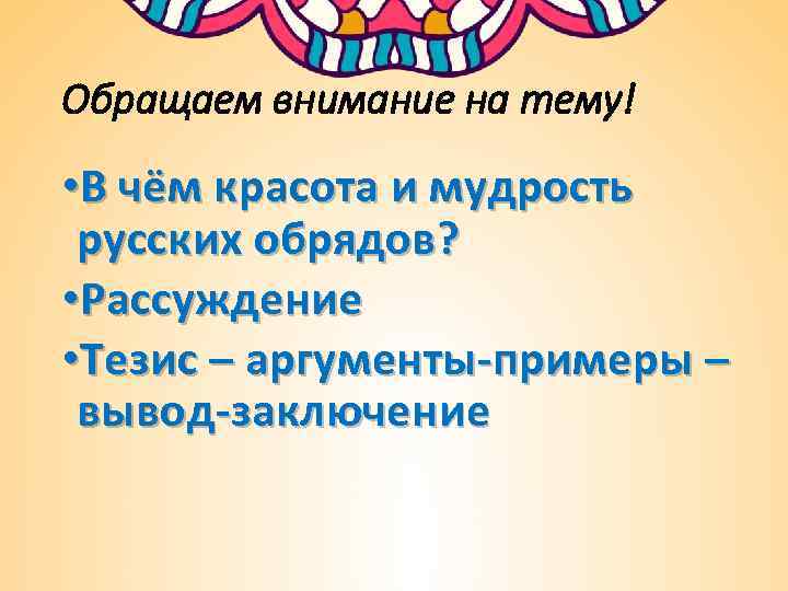 Обращаем внимание на тему! • В чём красота и мудрость русских обрядов? • Рассуждение