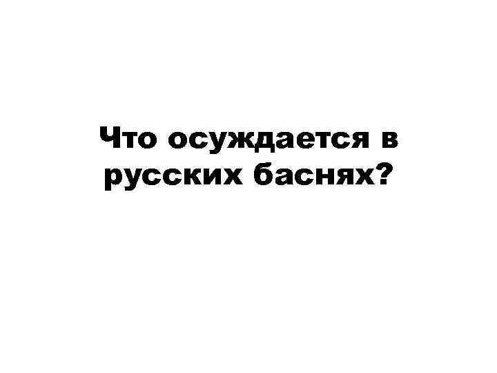 Что осуждается в русских баснях? 