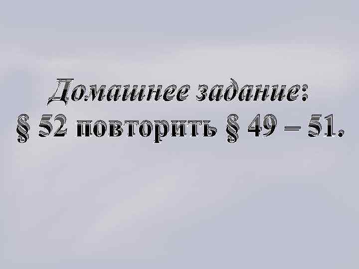 Домашнее задание: § 52 повторить § 49 – 51. 