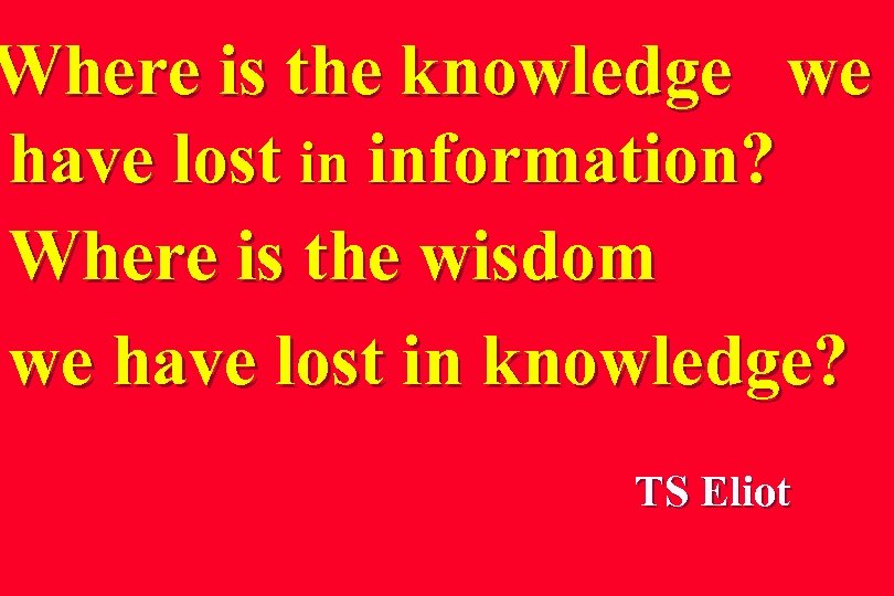 Where is the knowledge we have lost in information? Where is the wisdom we