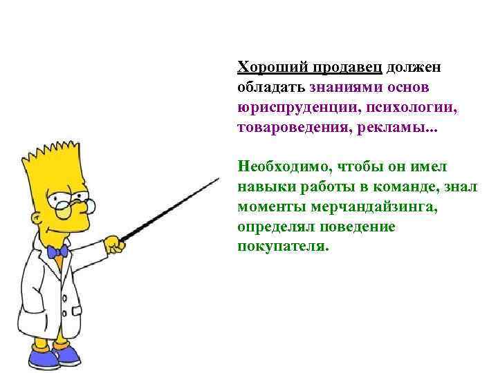 Хороший продавец должен обладать знаниями основ юриспруденции, психологии, товароведения, рекламы. . . Необходимо, чтобы