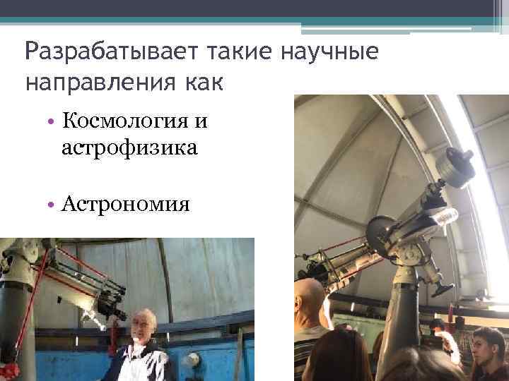 Разрабатывает такие научные направления как • Космология и астрофизика • Астрономия 
