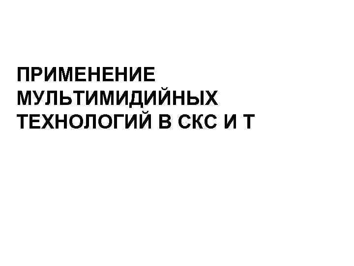 ПРИМЕНЕНИЕ МУЛЬТИМИДИЙНЫХ ТЕХНОЛОГИЙ В СКС И Т 