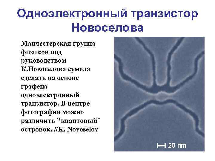 Одноэлектронный транзистор Новоселова Манчестерская группа физиков под руководством К. Новоселова сумела сделать на основе