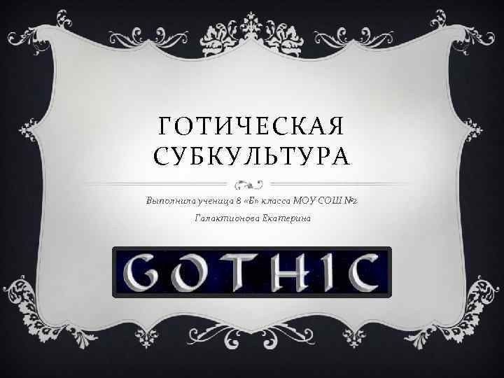 ГОТИЧЕСКАЯ СУБКУЛЬТУРА Выполнила ученица 8 «Б» класса МОУ СОШ № 2 Галактионова Екатерина 