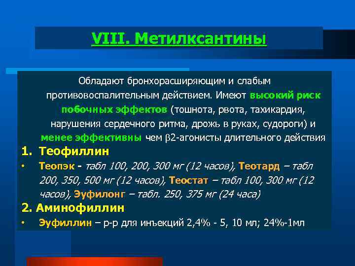 VIII. Метилксантины Обладают бронхорасширяющим и слабым противовоспалительным действием. Имеют высокий риск побочных эффектов (тошнота,