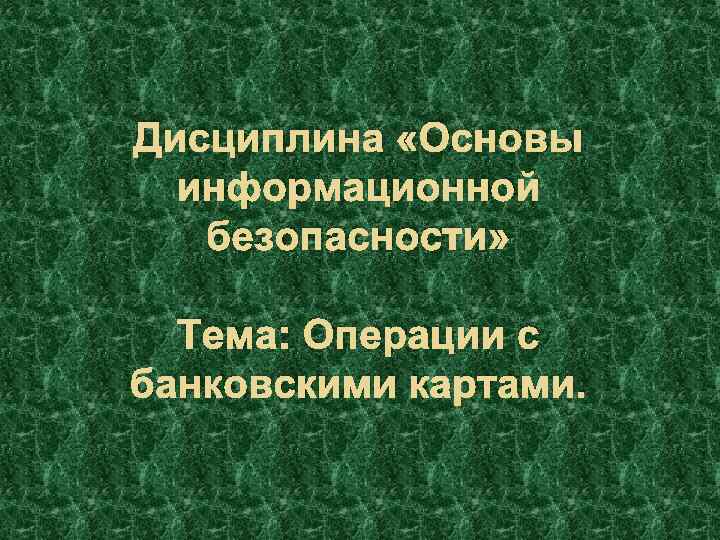 Дисциплина «Основы информационной безопасности» Тема: Операции с банковскими картами. 