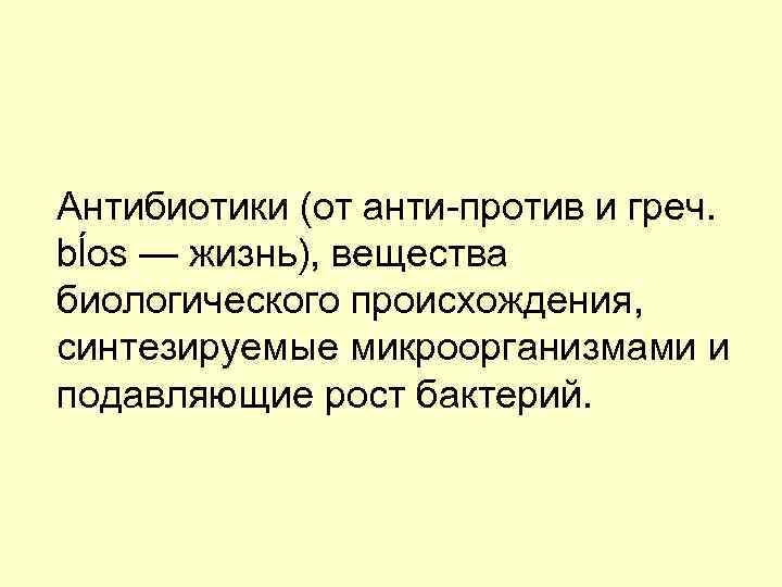 Антибиотики (от анти-против и греч. bĺоs — жизнь), вещества биологического происхождения, синтезируемые микроорганизмами и