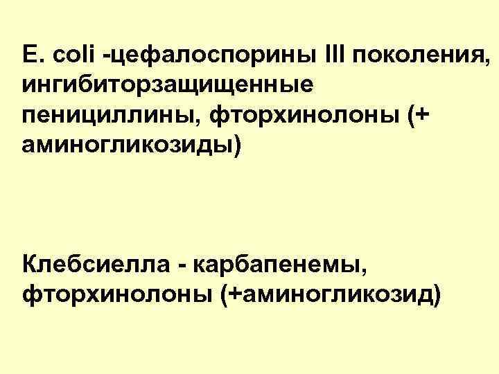 E. coli -цефалоспорины III поколения, ингибиторзащищенные пенициллины, фторхинолоны (+ аминогликозиды) Клебсиелла - карбапенемы, фторхинолоны