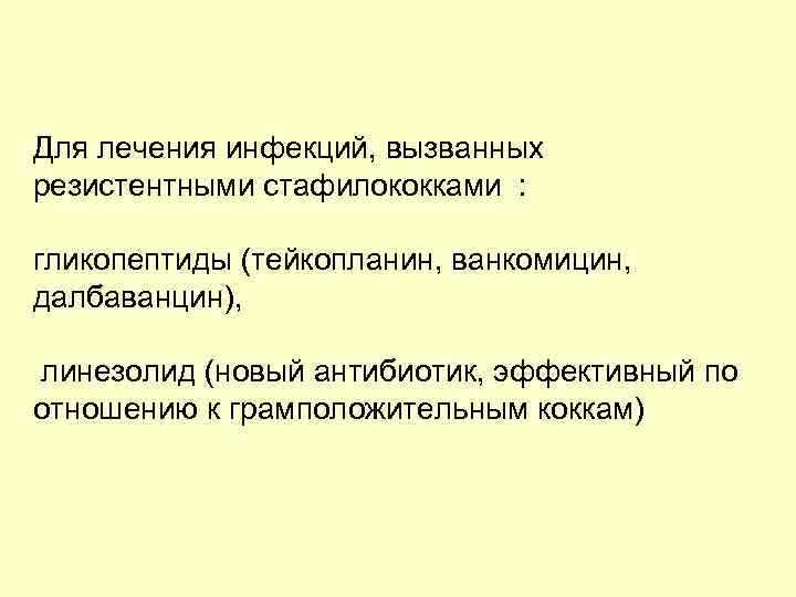 Для лечения инфекций, вызванных резистентными стафилококками : гликопептиды (тейкопланин, ванкомицин, далбаванцин), линезолид (новый антибиотик,