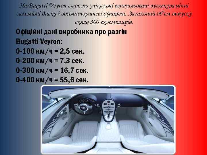 На Bugatti Veyron стоять унікальні вентильовані вуглекерамічні гальмівні диски і восьмипоршневі супорти. Загальний об’єм