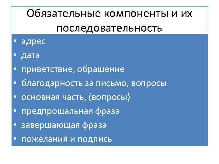 Обязательные компоненты и их последовательность • • адрес дата приветствие, обращение благодарность за письмо,