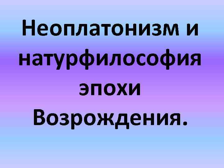 Неоплатонизм и натурфилософия эпохи Возрождения. 