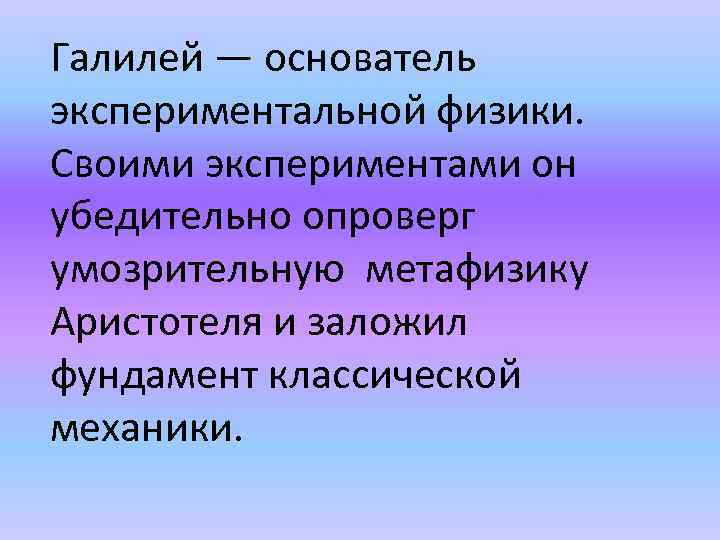 Галилей — основатель экспериментальной физики. Своими экспериментами он убедительно опроверг умозрительную метафизику Аристотеля и
