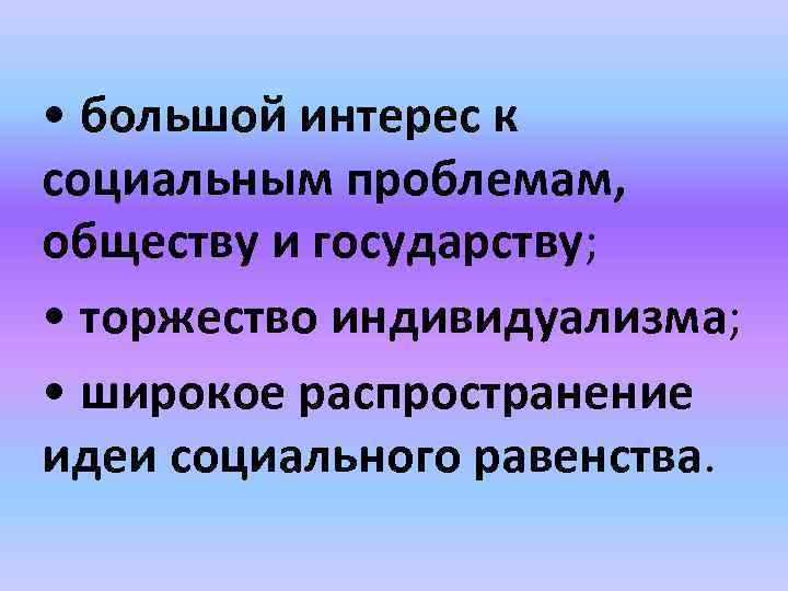  • большой интерес к социальным проблемам, обществу и государству; • торжество индивидуализма; •