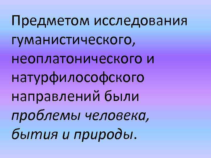 Предметом исследования гуманистического, неоплатонического и натурфилософского направлений были проблемы человека, бытия и природы. 