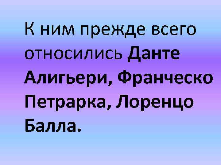 К ним прежде всего относились Данте Алигьери, Франческо Петрарка, Лоренцо Балла. 