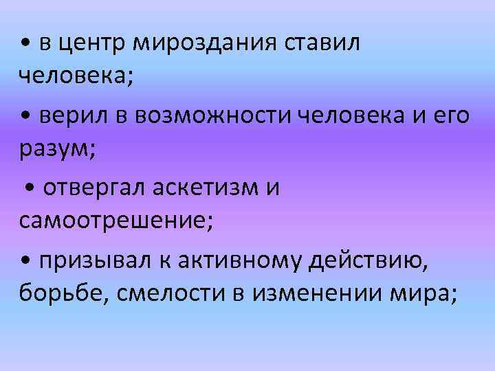  • в центр мироздания ставил человека; • верил в возможности человека и его